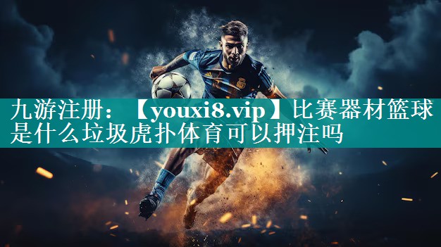 比赛器材篮球是什么垃圾虎扑体育可以押注吗