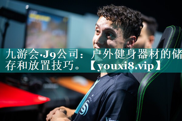 九游会·J9公司：户外健身器材的储存和放置技巧。