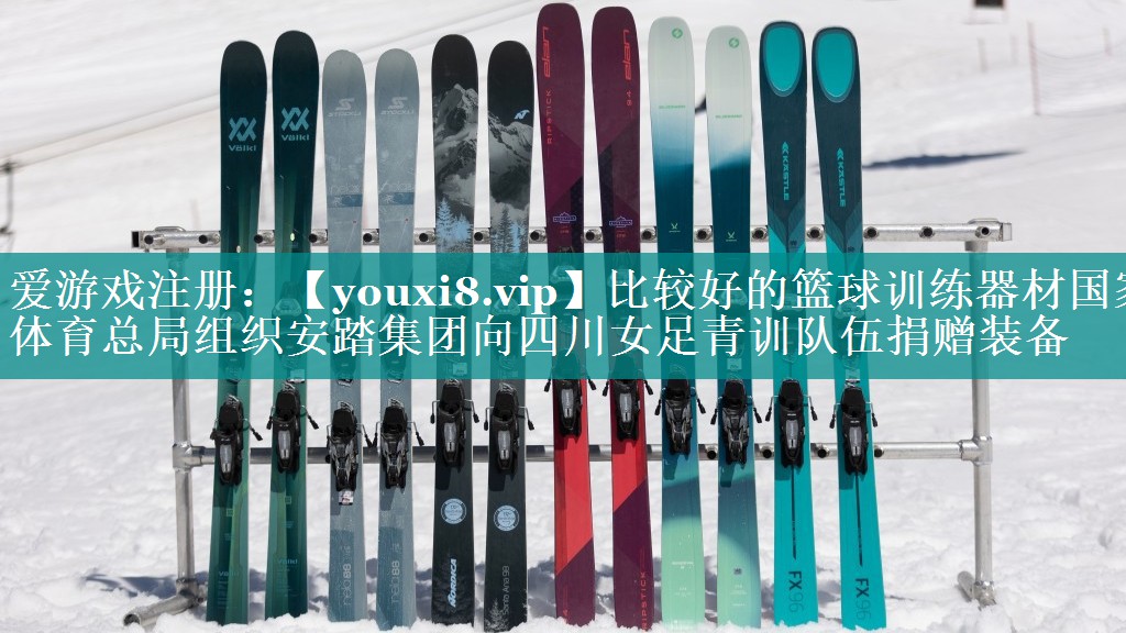 比较好的篮球训练器材国家体育总局组织安踏集团向四川女足青训队伍捐赠装备