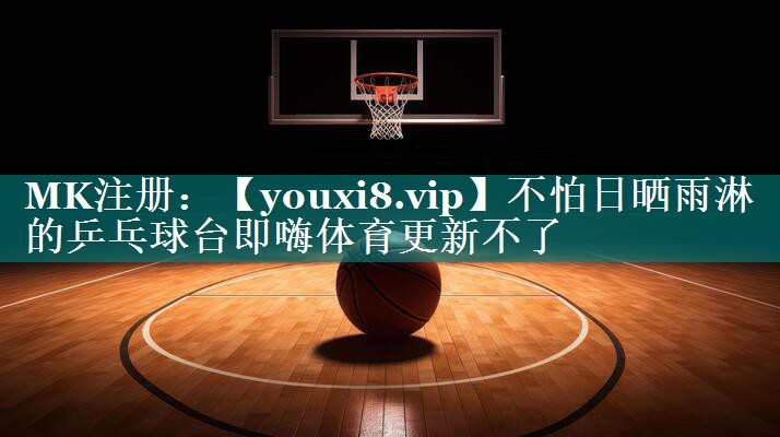 不怕日晒雨淋的乒乓球台即嗨体育更新不了