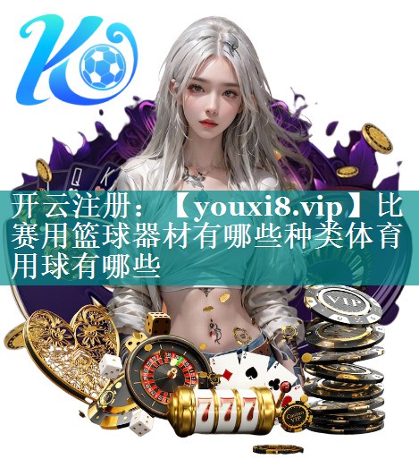比赛用篮球器材有哪些种类体育用球有哪些