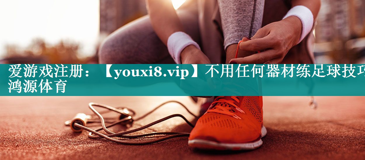 不用任何器材练足球技巧鸿源体育