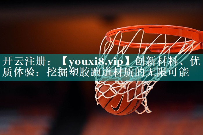 创新材料、优质体验：挖掘塑胶跑道材质的无限可能
