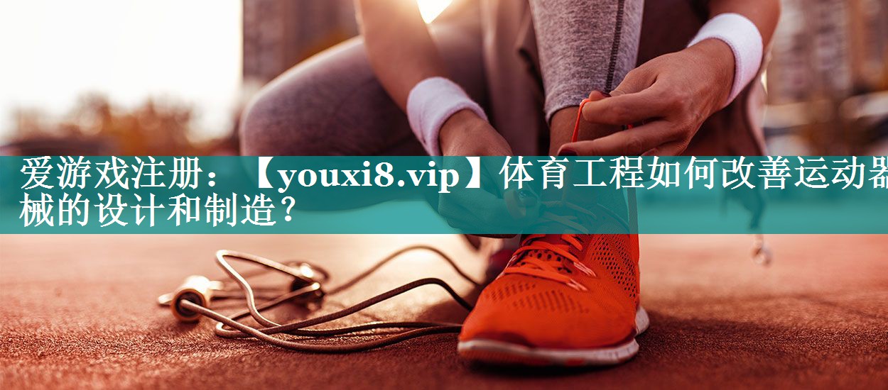 体育工程如何改善运动器械的设计和制造？