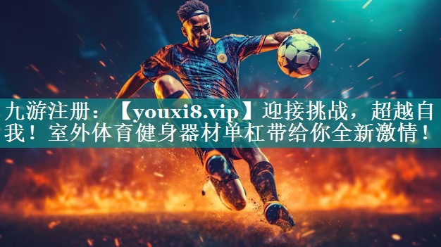 迎接挑战，超越自我！室外体育健身器材单杠带给你全新激情！