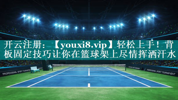 轻松上手！背板固定技巧让你在篮球架上尽情挥洒汗水