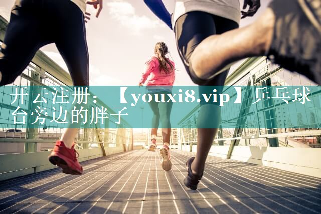 乒乓球台旁边的胖子