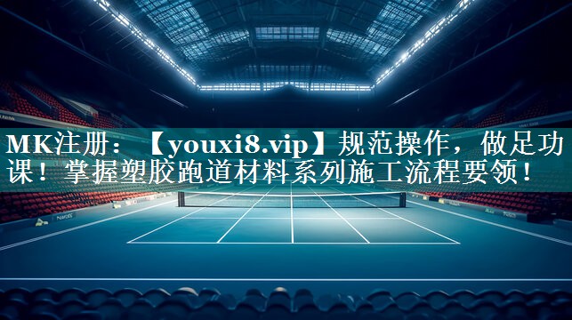 规范操作，做足功课！掌握塑胶跑道材料系列施工流程要领！