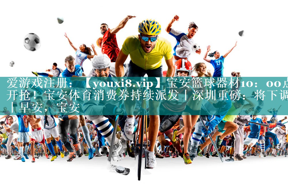 宝安篮球器材10：00点开抢！宝安体育消费券持续派发丨深圳重磅：将下调丨早安，宝安