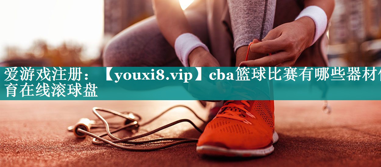 cba篮球比赛有哪些器材体育在线滚球盘