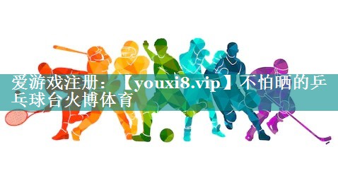 不怕晒的乒乓球台火博体育