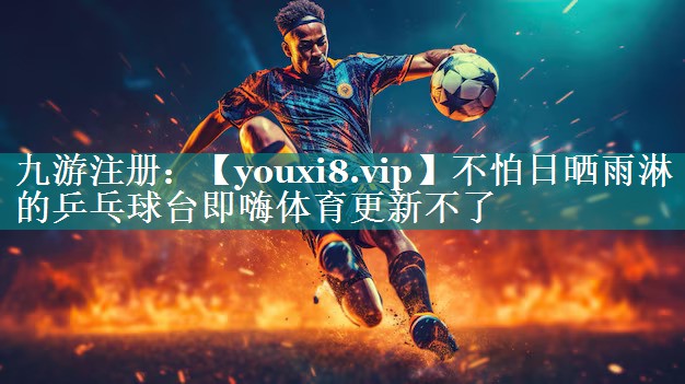 不怕日晒雨淋的乒乓球台即嗨体育更新不了