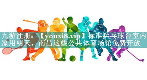 标准乒乓球台室内家用明天，南昌这些公共体育场馆免费开放