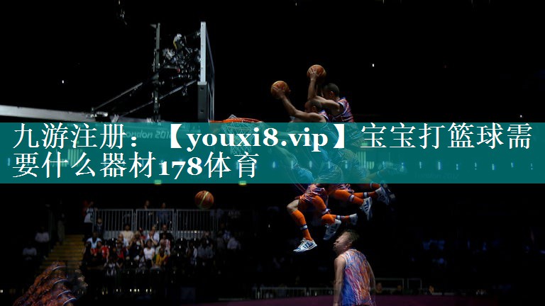 宝宝打篮球需要什么器材178体育