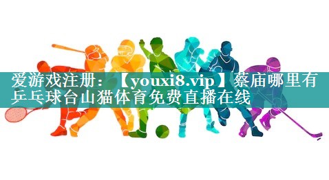 蔡庙哪里有乒乓球台山猫体育免费直播在线