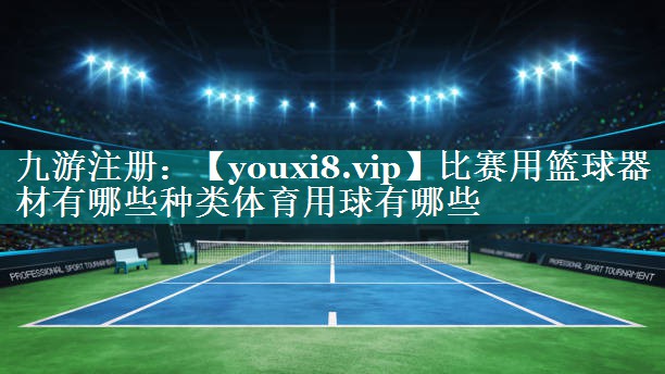 比赛用篮球器材有哪些种类体育用球有哪些