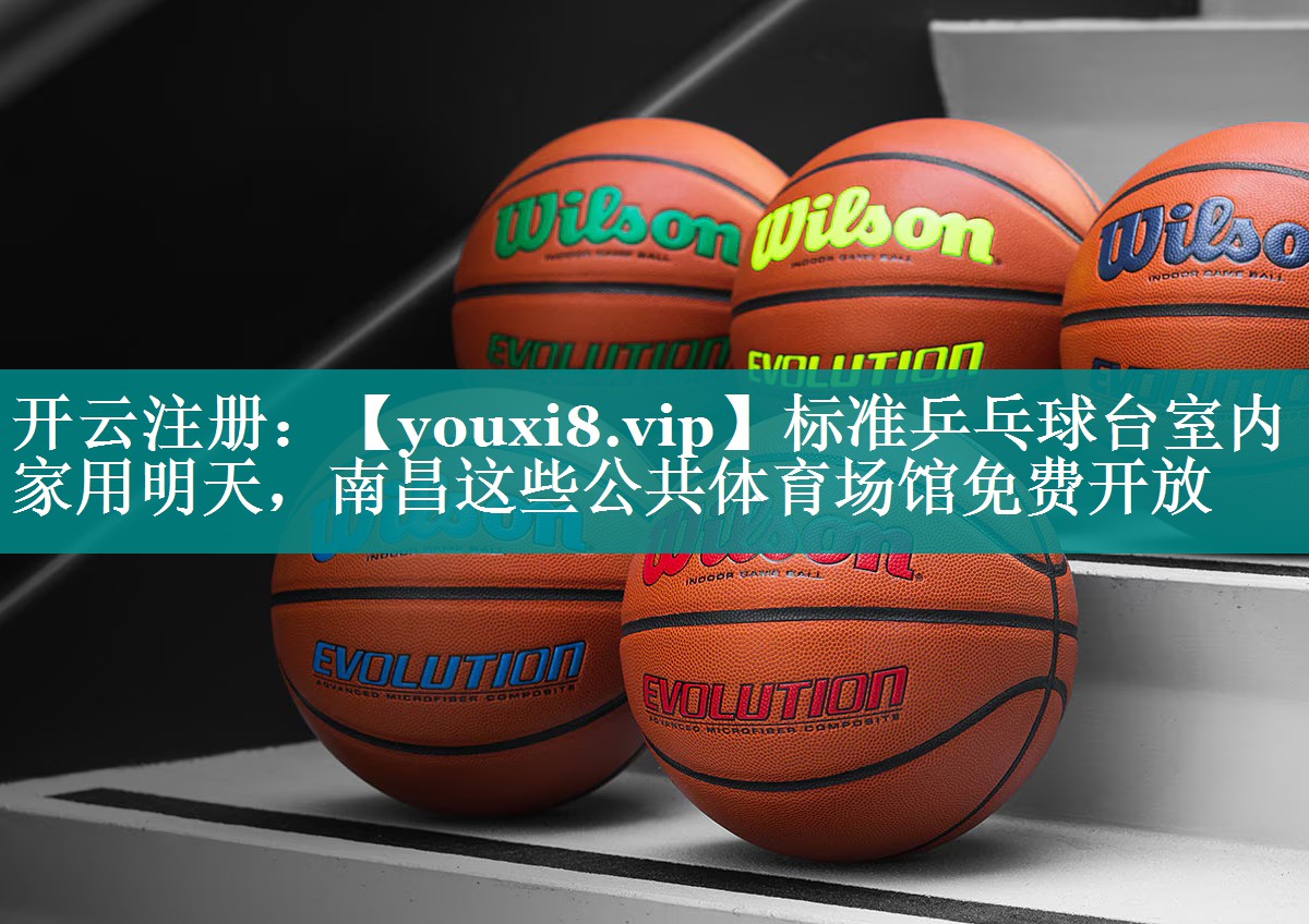 标准乒乓球台室内家用明天，南昌这些公共体育场馆免费开放