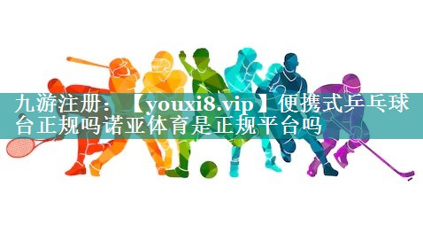 便携式乒乓球台正规吗诺亚体育是正规平台吗