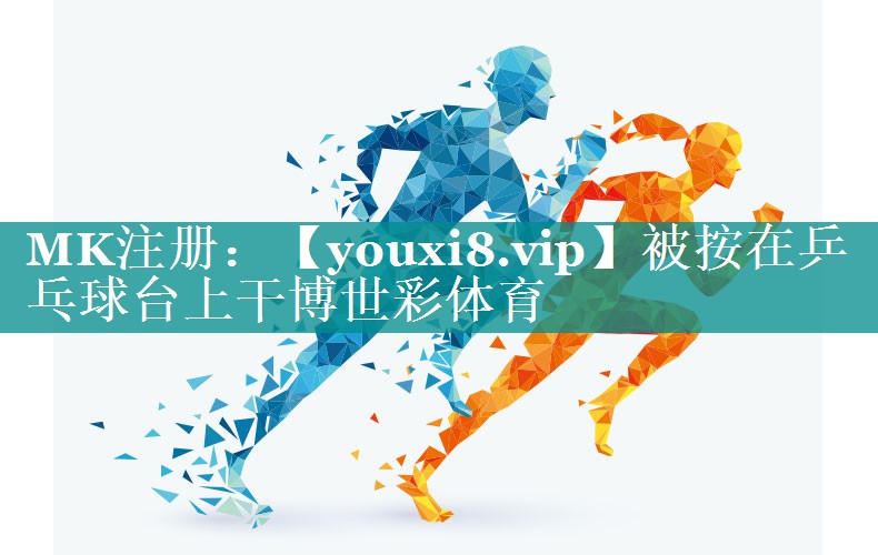 被按在乒乓球台上干博世彩体育