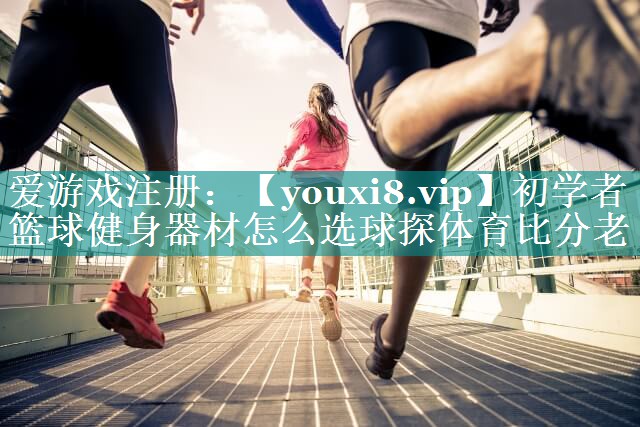 初学者篮球健身器材怎么选球探体育比分老