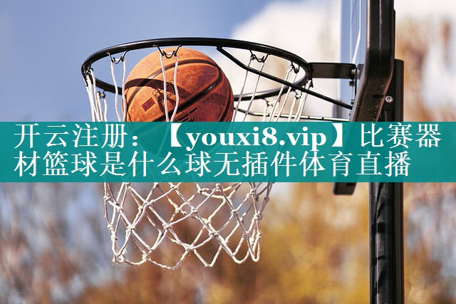 比赛器材篮球是什么球无插件体育直播