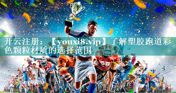 了解塑胶跑道彩色颗粒材质的选择范围