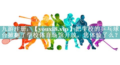 把学校的乒乓球台掀翻了学校体育场馆开放，您体验了么？