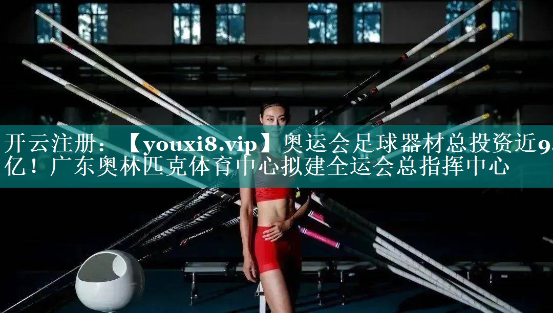 奥运会足球器材总投资近9.7亿！广东奥林匹克体育中心拟建全运会总指挥中心