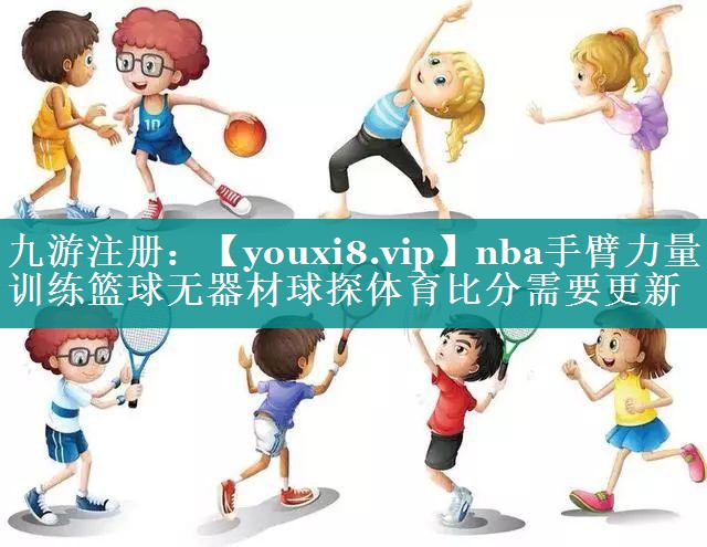 nba手臂力量训练篮球无器材球探体育比分需要更新