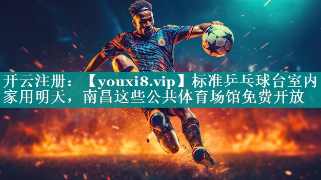 标准乒乓球台室内家用明天，南昌这些公共体育场馆免费开放