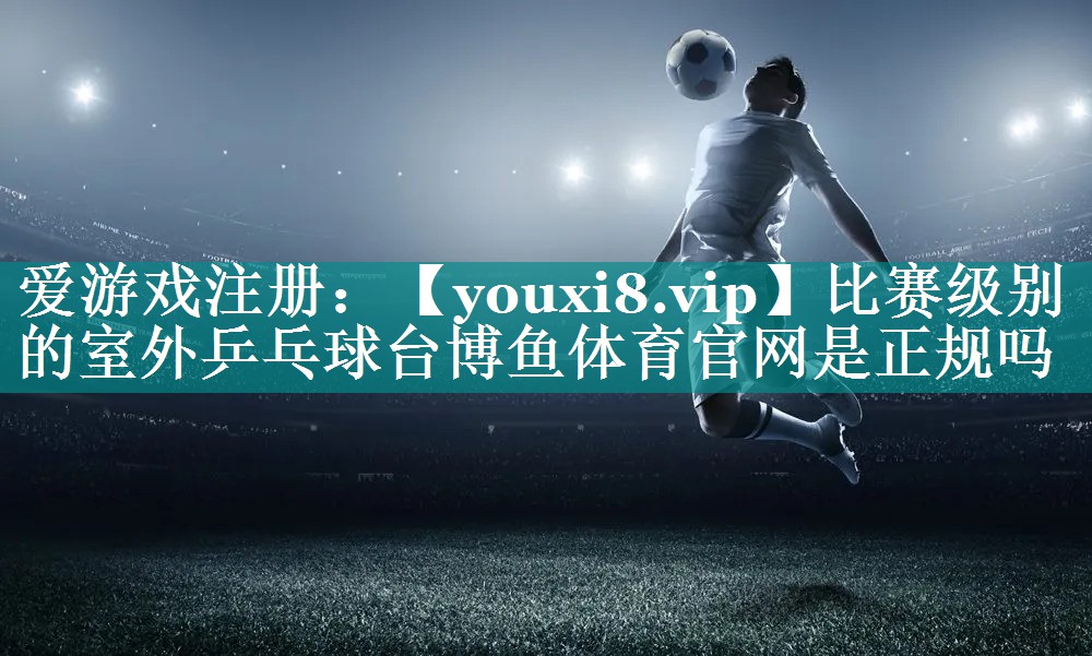 比赛级别的室外乒乓球台博鱼体育官网是正规吗