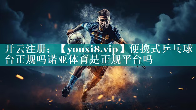 便携式乒乓球台正规吗诺亚体育是正规平台吗