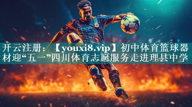 初中体育篮球器材迎“五一”四川体育志愿服务走进理县中学