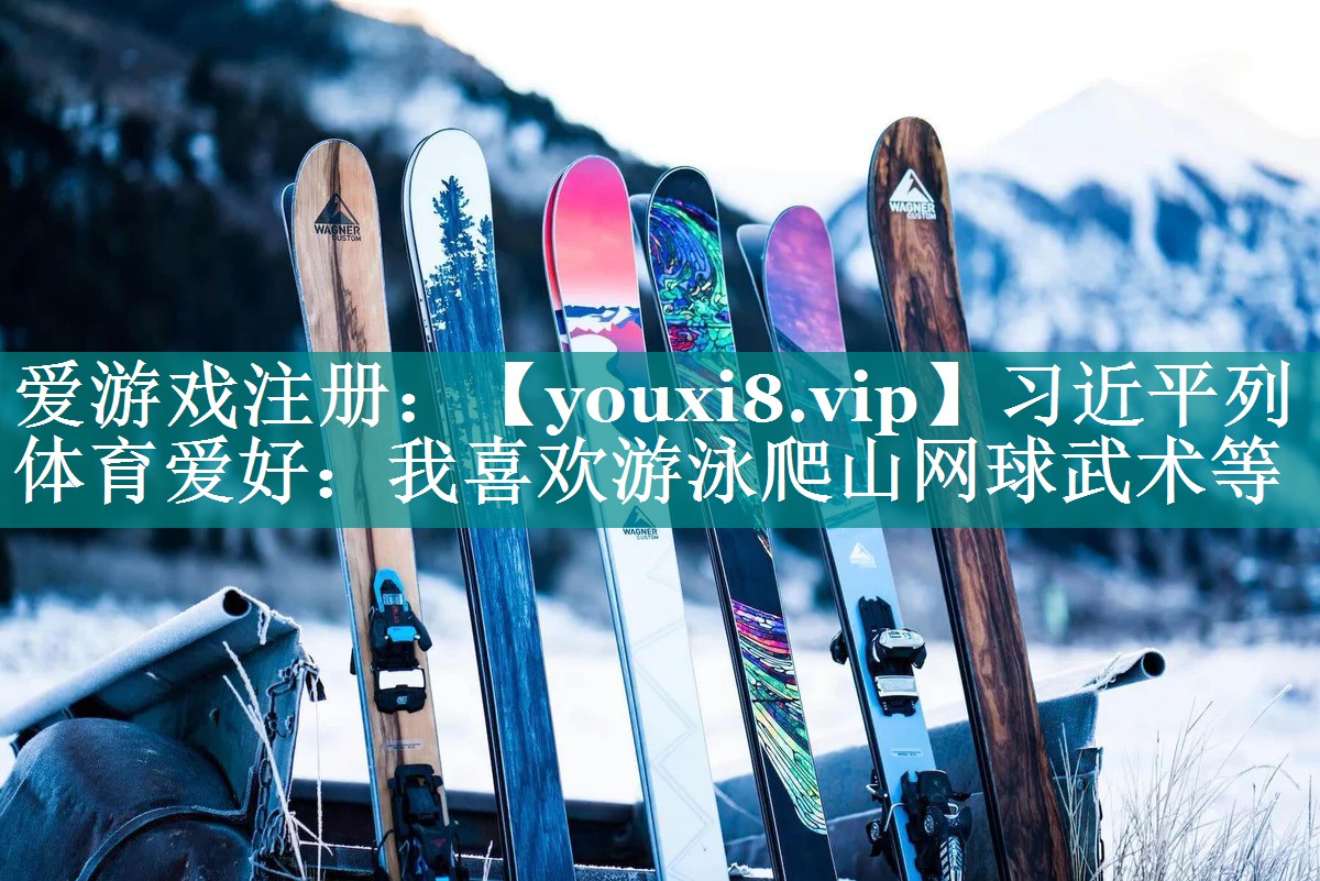 习近平列体育爱好：我喜欢游泳爬山网球武术等