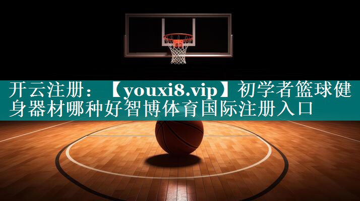 初学者篮球健身器材哪种好智博体育国际注册入口