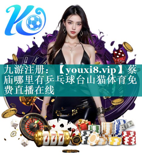 蔡庙哪里有乒乓球台山猫体育免费直播在线