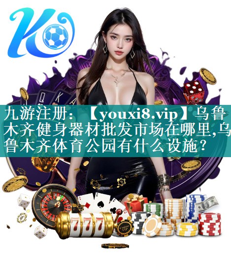 乌鲁木齐健身器材批发市场在哪里,乌鲁木齐体育公园有什么设施？