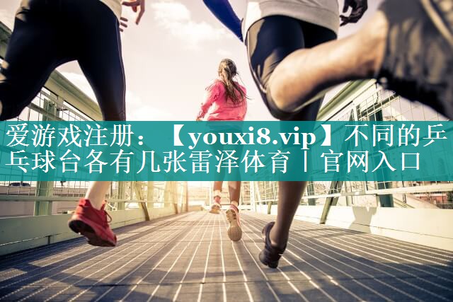 不同的乒乓球台各有几张雷泽体育｜官网入口
