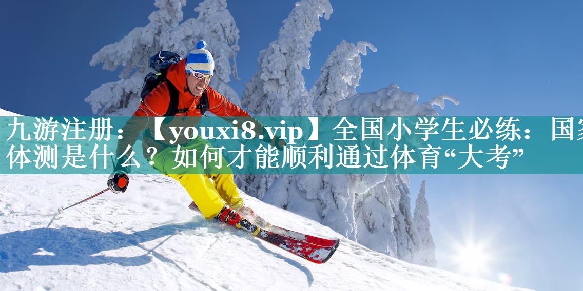 全国小学生必练：国家体测是什么？如何才能顺利通过体育“大考”