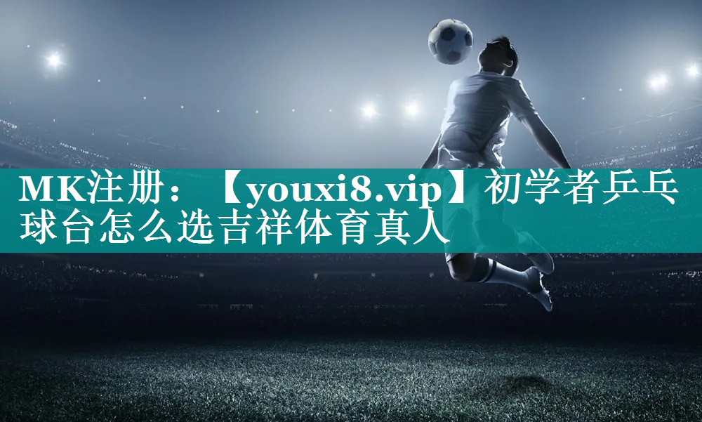 初学者乒乓球台怎么选吉祥体育真人