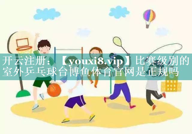 比赛级别的室外乒乓球台博鱼体育官网是正规吗