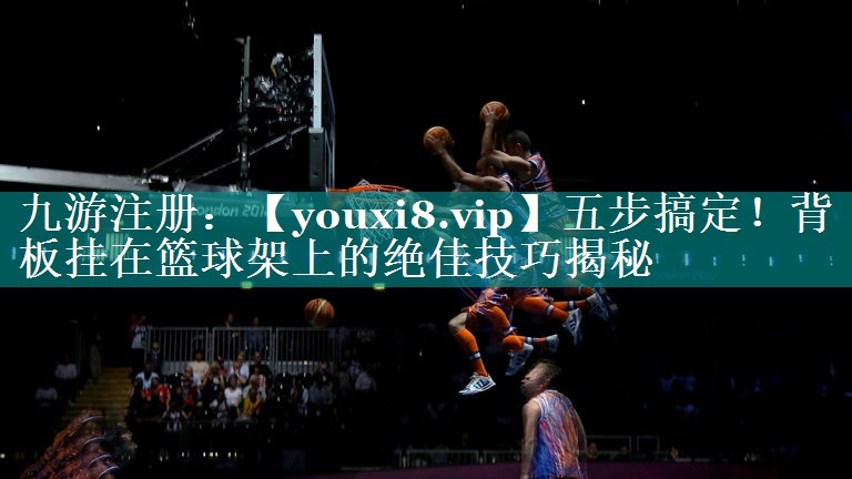 五步搞定！背板挂在篮球架上的绝佳技巧揭秘