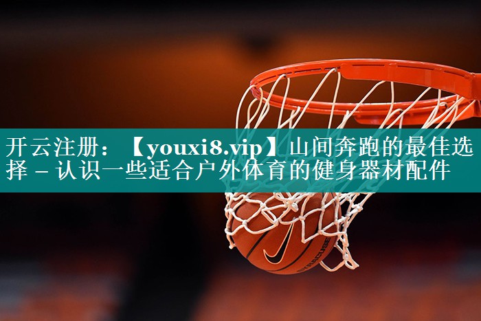 山间奔跑的最佳选择 – 认识一些适合户外体育的健身器材配件