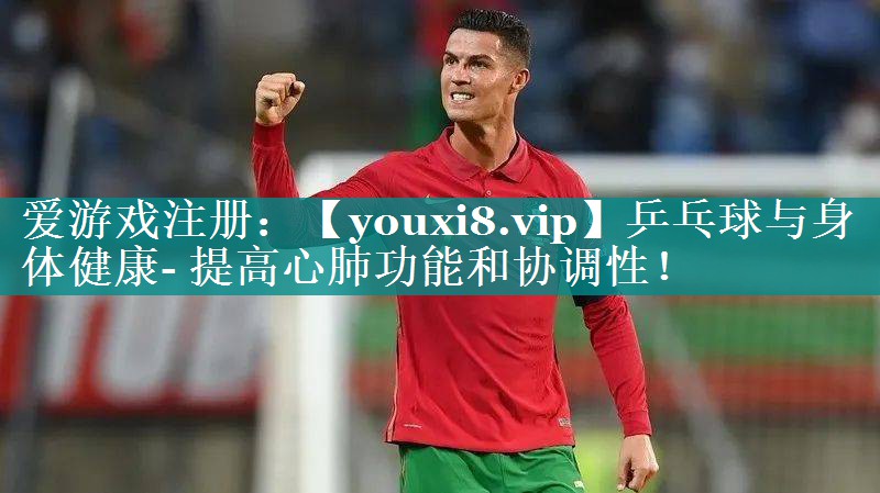 乒乓球与身体健康- 提高心肺功能和协调性！