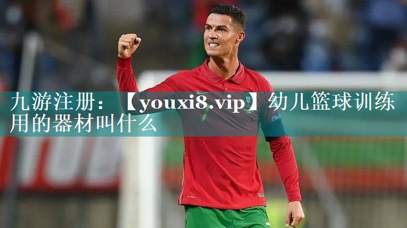 幼儿篮球训练用的器材叫什么 幼儿篮球训练用的器材叫什么