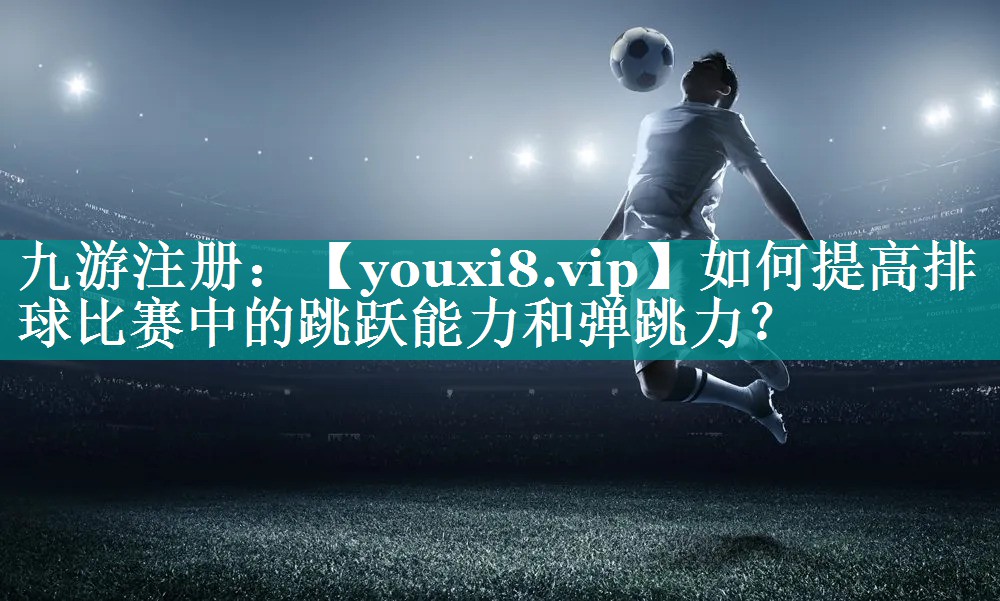 如何提高排球比赛中的跳跃能力和弹跳力? 如何提高排球比赛中的跳跃能力和弹跳力?