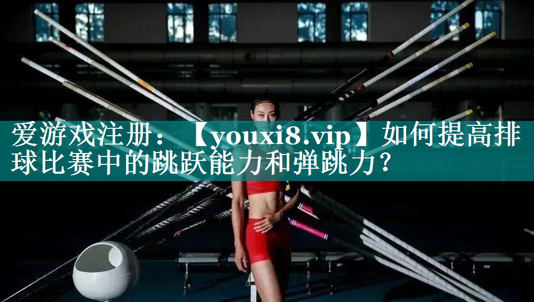 如何提高排球比赛中的跳跃能力和弹跳力? 如何提高排球比赛中的跳跃能力和弹跳力?
