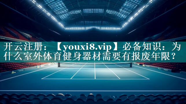 必备知识:为什么室外体育健身器材需要有报废年限? 必备知识:为什么室外体育健身器材需要有报废年限?