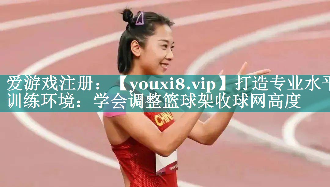 打造专业水平训练环境:学会调整篮球架收球网高度 打造专业水平训练环境:学会调整篮球架收球网高度
