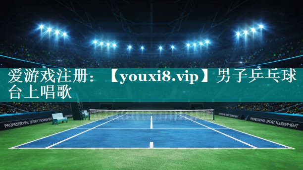 男子乒乓球台上唱歌 男子乒乓球台上唱歌